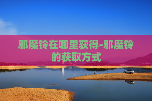 邪魔铃在哪里获得-邪魔铃的获取方式