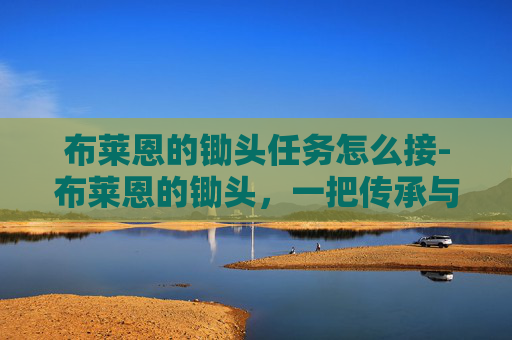 布莱恩的锄头任务怎么接-布莱恩的锄头，一把传承与创新并存的农具