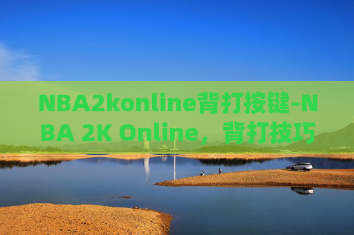 NBA2konline背打按键-NBA 2K Online,背打技巧的完美演绎 NBA2konline背打按键-NBA 2K Online,背打技巧的完美演绎