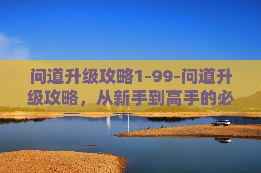 问道升级攻略1-99-问道升级攻略，从新手到高手的必经之路