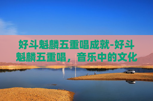 好斗魁麟五重唱成就-好斗魁麟五重唱，音乐中的文化碰撞与融合