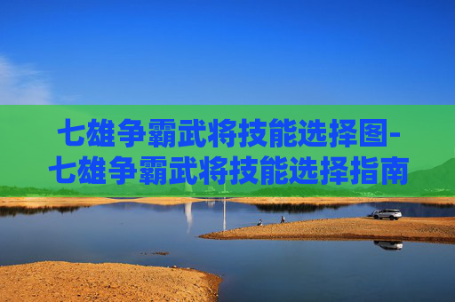 七雄争霸武将技能选择图-七雄争霸武将技能选择指南 七雄争霸武将技能选择图-七雄争霸武将技能选择指南