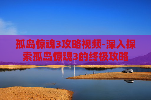孤岛惊魂3攻略视频-深入探索孤岛惊魂3的终极攻略